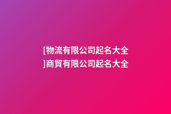 [物流有限公司起名大全]商貿有限公司起名大全-第1張-公司起名-玄機派